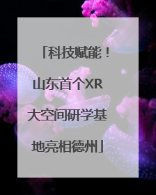 科技赋能！山东首个XR大空间研学基地亮相德州