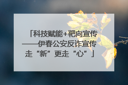 科技赋能+靶向宣传——伊春公安反诈宣传走“新”更走“心”