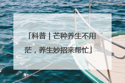 科普｜芒种养生不用茫，养生妙招来帮忙