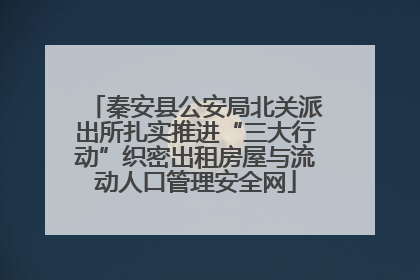 秦安县公安局北关派出所扎实推进“三大行动”织密出租房屋与流动人口管理安全网