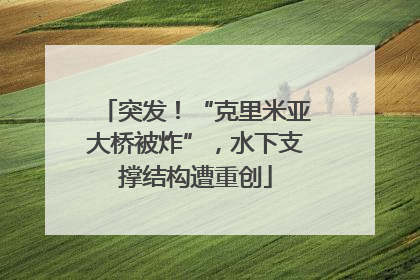 突发！“克里米亚大桥被炸”，水下支撑结构遭重创