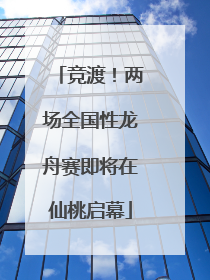 竞渡！两场全国性龙舟赛即将在仙桃启幕