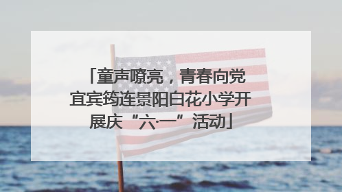 童声嘹亮，青春向党 宜宾筠连景阳白花小学开展庆“六·一”活动