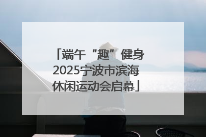 端午“趣”健身 2025宁波市滨海休闲运动会启幕