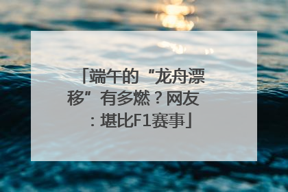 端午的“龙舟漂移”有多燃？网友：堪比F1赛事