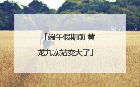 端午假期前 黄龙九寨站变大了