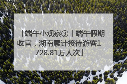 端午小观察③丨端午假期收官，湖南累计接待游客1728.81万人次