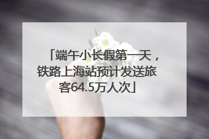 端午小长假第一天，铁路上海站预计发送旅客64.5万人次