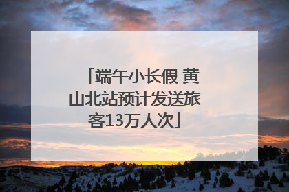 端午小长假 黄山北站预计发送旅客13万人次