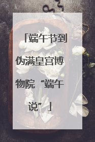 端午节到伪满皇宫博物院“端午说”