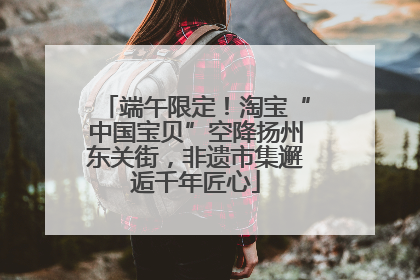 端午限定！淘宝“中国宝贝”空降扬州东关街，非遗市集邂逅千年匠心