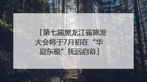 第七届黑龙江省旅发大会将于7月初在“华夏东极”抚远启幕