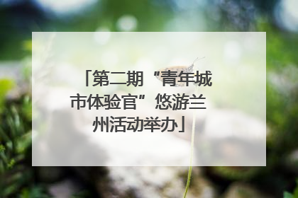 第二期“青年城市体验官”悠游兰州活动举办