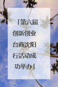 第六届创新创业台商沈阳行活动成功举办