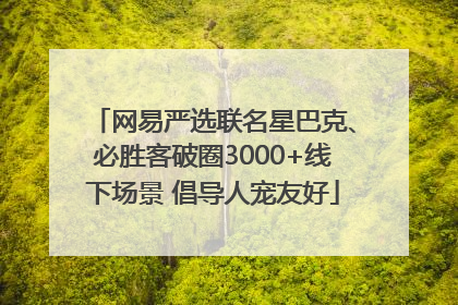 网易严选联名星巴克、必胜客破圈3000+线下场景 倡导人宠友好