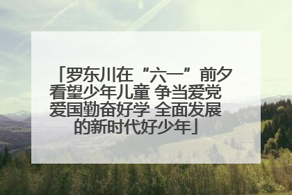 罗东川在“六一”前夕看望少年儿童 争当爱党爱国勤奋好学 全面发展的新时代好少年