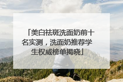 美白祛斑洗面奶前十名实测，洗面奶推荐学生权威榜单揭晓