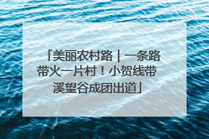 美丽农村路｜一条路带火一片村！小贺线带溪望谷成团出道