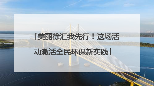 美丽徐汇我先行！这场活动激活全民环保新实践