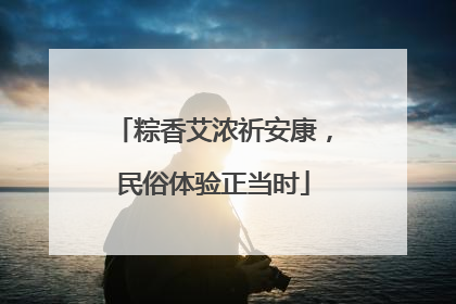 粽香艾浓祈安康，民俗体验正当时