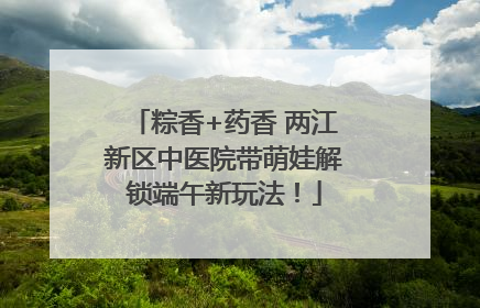 粽香+药香 两江新区中医院带萌娃解锁端午新玩法！