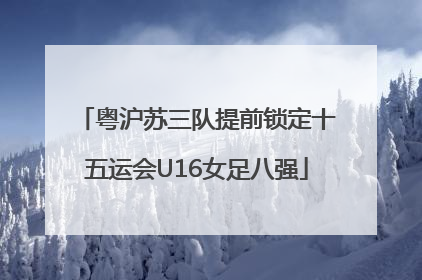 粤沪苏三队提前锁定十五运会U16女足八强