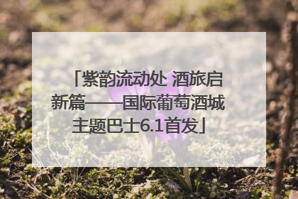 紫韵流动处 酒旅启新篇——国际葡萄酒城主题巴士6.1首发