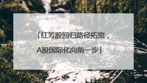 红筹股回归路径拓宽，A股国际化向前一步