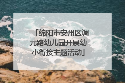 绵阳市安州区调元路幼儿园开展幼小衔接主题活动