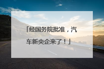 经国务院批准，汽车新央企来了！