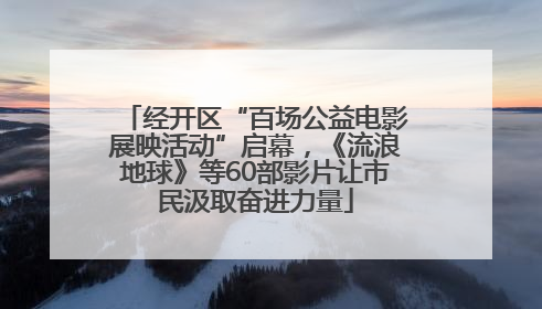 经开区“百场公益电影展映活动”启幕，《流浪地球》等60部影片让市民汲取奋进力量