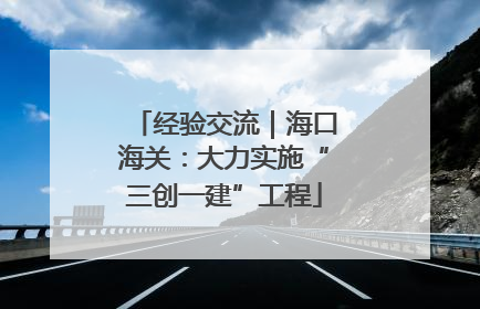 经验交流｜海口海关：大力实施“三创一建”工程