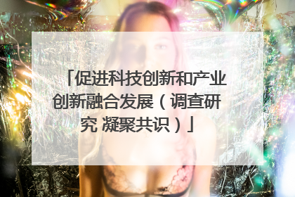 促进科技创新和产业创新融合发展（调查研究 凝聚共识）