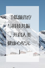 低频音疗与科技共振，开启人类健康心纪元