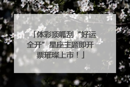 体彩顶呱刮“好运全开”星座主题即开票璀璨上市！