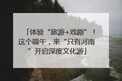 体验“旅游+戏剧”！这个端午，来“只有河南”开启深度文化游