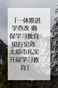 一体推进学查改 确保学习教育见行见效 太原市扎实开展学习教育