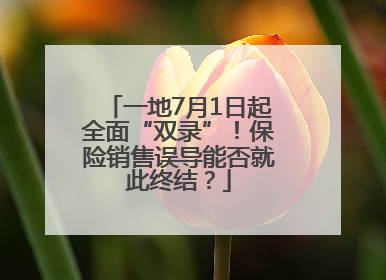 一地7月1日起全面“双录”！保险销售误导能否就此终结？