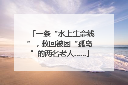 一条“水上生命线”，救回被困“孤岛”的两名老人……