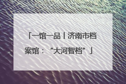 一馆一品丨济南市档案馆：“大河智档”