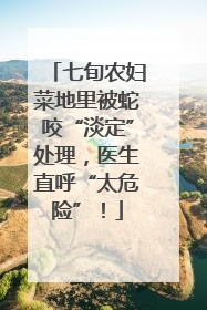 七旬农妇菜地里被蛇咬“淡定”处理，医生直呼“太危险”！