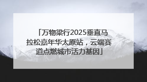 万物梁行2025垂直马拉松嘉年华太原站，云端赛道点燃城市活力基因