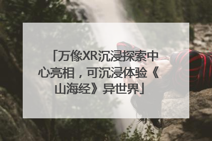 万像XR沉浸探索中心亮相，可沉浸体验《山海经》异世界