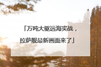 万吨大驱远海实战，拉萨舰最新画面来了