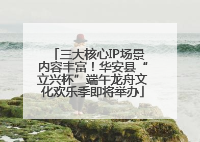 三大核心IP场景内容丰富！华安县“立兴杯”端午龙舟文化欢乐季即将举办