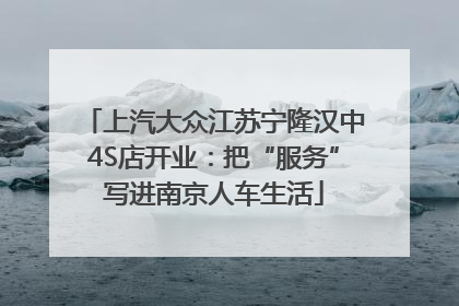 上汽大众江苏宁隆汉中4S店开业：把“服务”写进南京人车生活