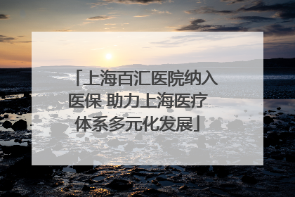 上海百汇医院纳入医保 助力上海医疗体系多元化发展