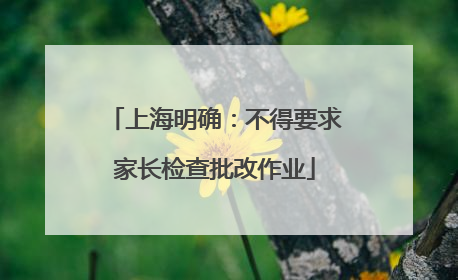 上海明确：不得要求家长检查批改作业