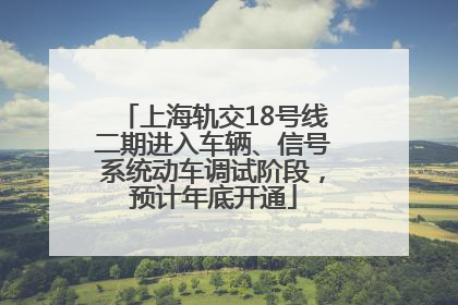 上海轨交18号线二期进入车辆、信号系统动车调试阶段，预计年底开通