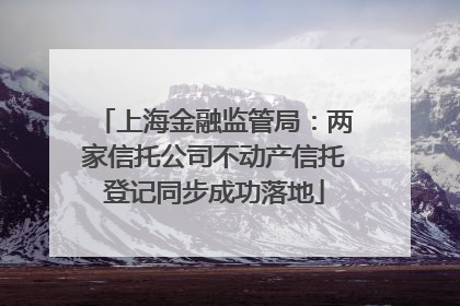 上海金融监管局：两家信托公司不动产信托登记同步成功落地